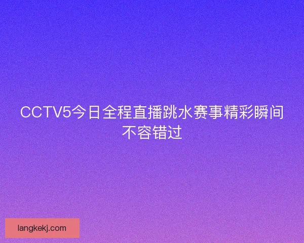 CCTV5今日全程直播跳水赛事精彩瞬间不容错过