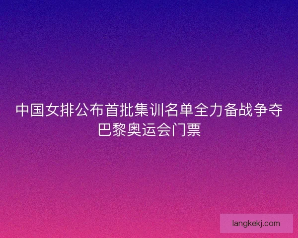 中国女排公布首批集训名单全力备战争夺巴黎奥运会门票