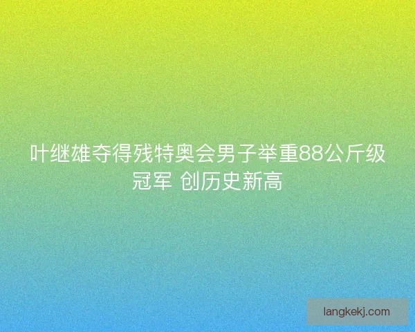 叶继雄夺得残特奥会男子举重88公斤级冠军 创历史新高