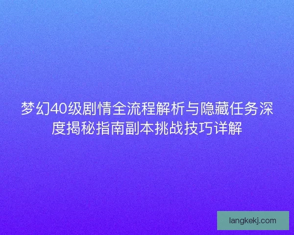 梦幻40级剧情全流程解析与隐藏任务深度揭秘指南副本挑战技巧详解