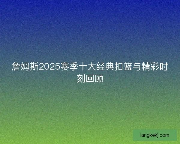 詹姆斯2025赛季十大经典扣篮与精彩时刻回顾