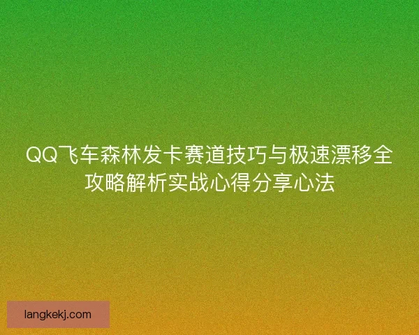 QQ飞车森林发卡赛道技巧与极速漂移全攻略解析实战心得分享心法