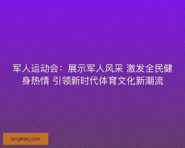 军人运动会：展示军人风采 激发全民健身热情 引领新时代体育文化新潮流